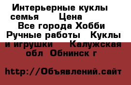 Интерьерные куклы - семья. ) › Цена ­ 4 200 - Все города Хобби. Ручные работы » Куклы и игрушки   . Калужская обл.,Обнинск г.